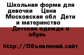 Школьная форма для девочки  › Цена ­ 700 - Московская обл. Дети и материнство » Детская одежда и обувь   
